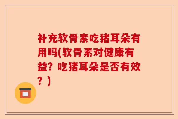 补充软骨素吃猪耳朵有用吗(软骨素对健康有益？吃猪耳朵是否有效？)