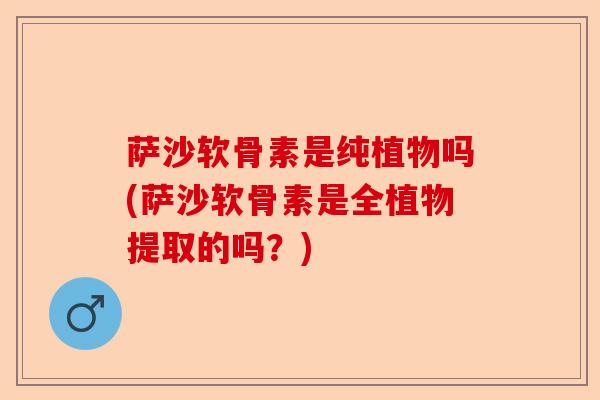 萨沙软骨素是纯植物吗(萨沙软骨素是全植物提取的吗？)