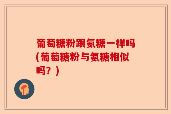葡萄糖粉跟氨糖一样吗(葡萄糖粉与氨糖相似吗?) 葡萄糖粉跟氨糖一样吗(葡萄糖粉与氨糖相似吗?)