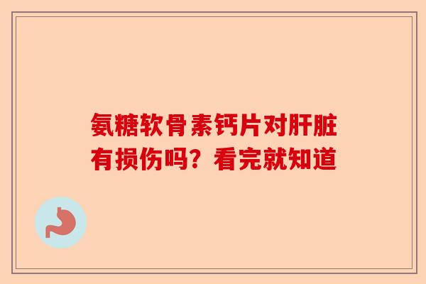 氨糖软骨素钙片对肝脏有损伤吗？看完就知道