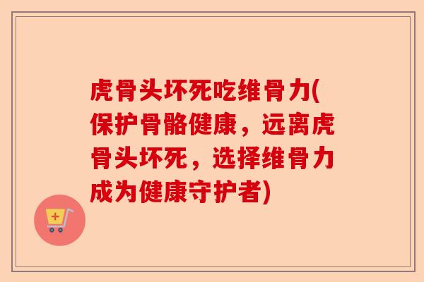 虎骨头坏死吃维骨力(保护骨骼健康，远离虎骨头坏死，选择维骨力成为健康守护者)