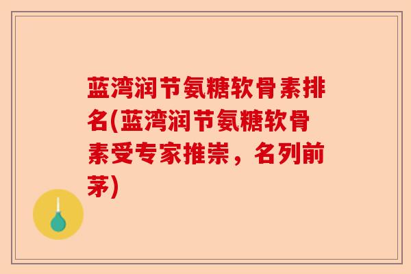蓝湾润节氨糖软骨素排名(蓝湾润节氨糖软骨素受专家推崇，名列前茅)