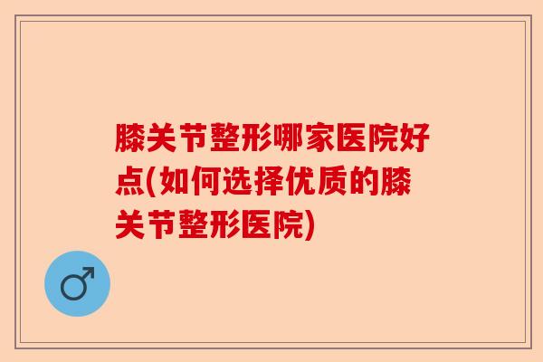 膝关节整形哪家医院好点(如何选择优质的膝关节整形医院)