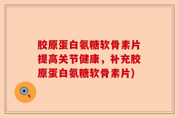 胶原蛋白氨糖软骨素片提高关节健康，补充胶原蛋白氨糖软骨素片)