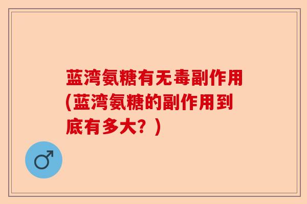 蓝湾氨糖有无毒副作用(蓝湾氨糖的副作用到底有多大？)