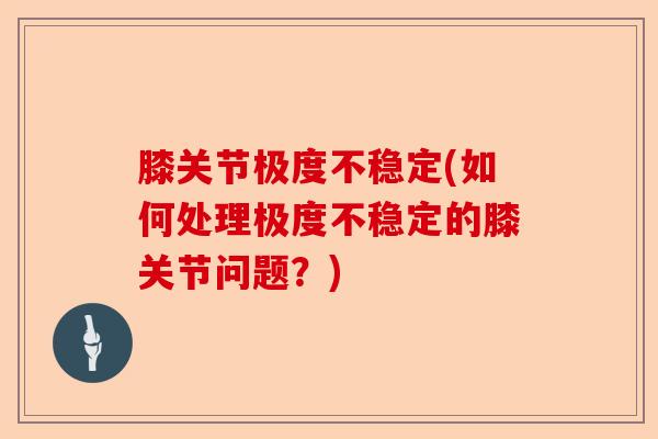 膝关节极度不稳定(如何处理极度不稳定的膝关节问题？)
