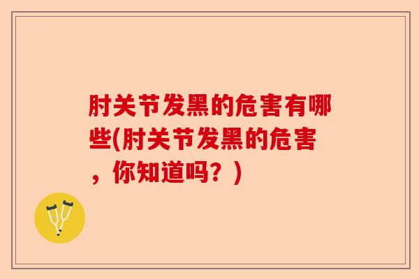 肘关节发黑的危害有哪些(肘关节发黑的危害，你知道吗？)