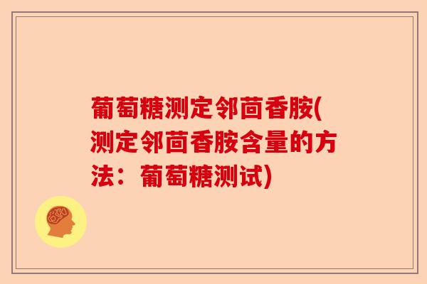 葡萄糖测定邻茴香胺(测定邻茴香胺含量的方法:葡萄糖测试) 葡萄糖测定邻茴香胺(测定邻茴香胺含量的方法:葡萄糖测试)