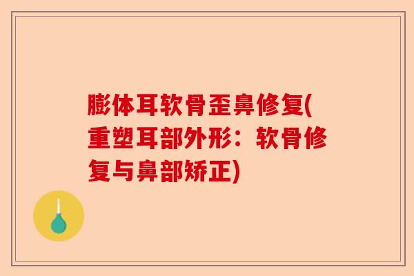 膨体耳软骨歪鼻修复(重塑耳部外形：软骨修复与鼻部矫正)