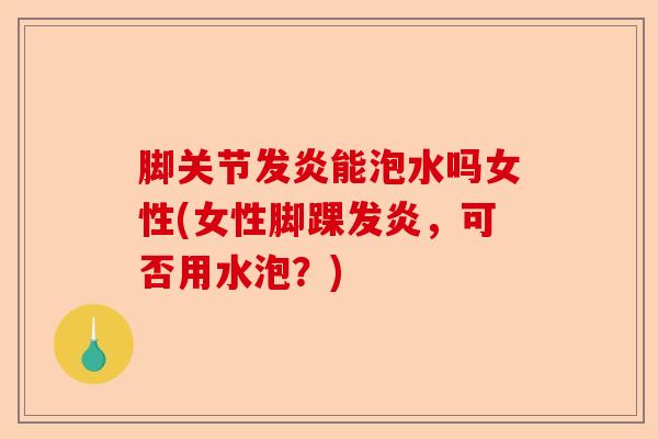 脚关节发炎能泡水吗女性(女性脚踝发炎，可否用水泡？)