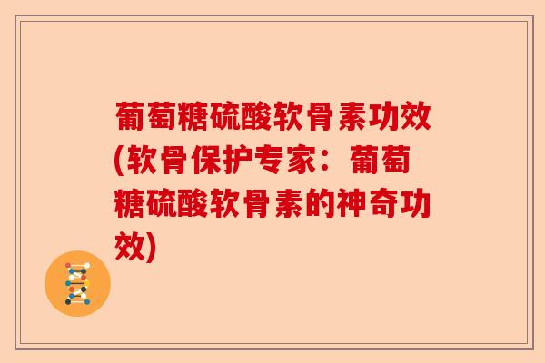 葡萄糖硫酸软骨素功效(软骨保护专家：葡萄糖硫酸软骨素的神奇功效)