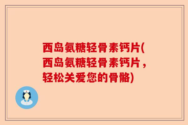 西岛氨糖轻骨素钙片(西岛氨糖轻骨素钙片，轻松关爱您的骨骼)
