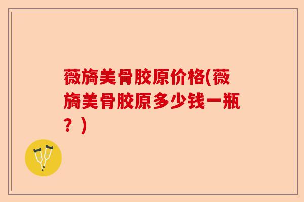 薇旖美骨胶原价格(薇旖美骨胶原多少钱一瓶？)