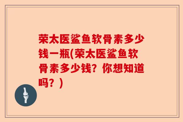 荣太医鲨鱼软骨素多少钱一瓶(荣太医鲨鱼软骨素多少钱？你想知道吗？)