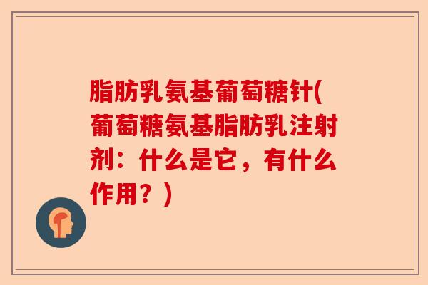 脂肪乳氨基葡萄糖针(葡萄糖氨基脂肪乳注射剂：什么是它，有什么作用？)
