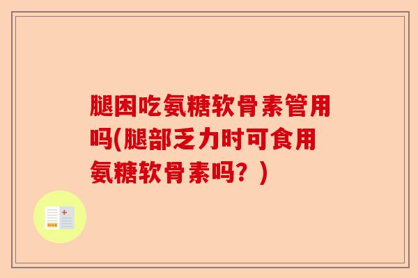腿困吃氨糖软骨素管用吗(腿部乏力时可食用氨糖软骨素吗？)