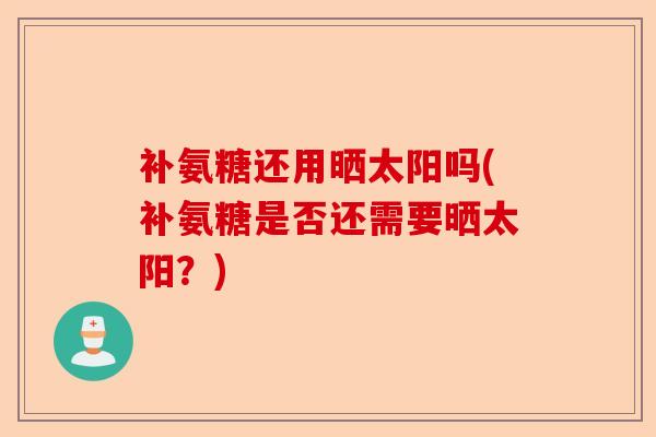 补氨糖还用晒太阳吗(补氨糖是否还需要晒太阳？)