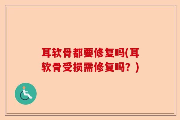 耳软骨都要修复吗(耳软骨受损需修复吗？)