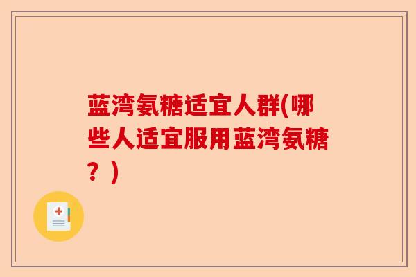 蓝湾氨糖适宜人群(哪些人适宜服用蓝湾氨糖？)