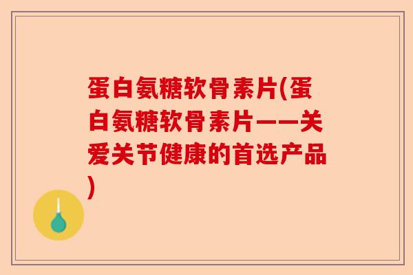 蛋白氨糖软骨素片(蛋白氨糖软骨素片——关爱关节健康的首选产品)