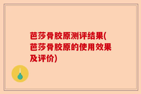 芭莎骨胶原测评结果(芭莎骨胶原的使用效果及评价)