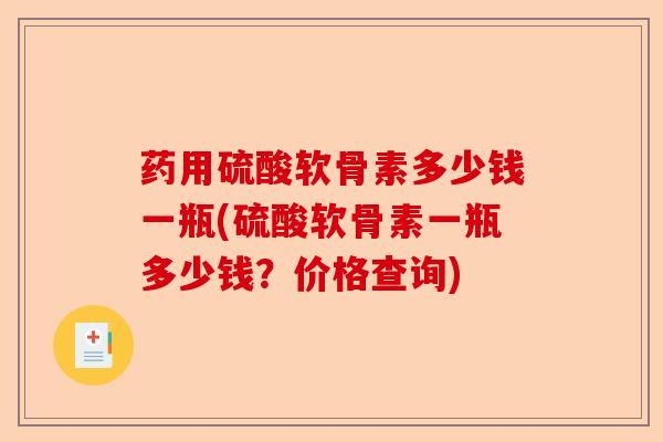 药用硫酸软骨素多少钱一瓶(硫酸软骨素一瓶多少钱？价格查询)