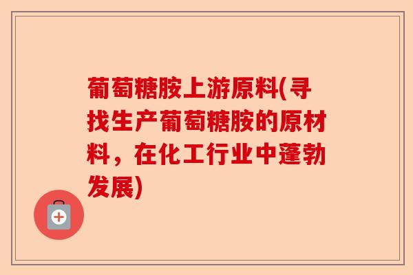葡萄糖胺上游原料(寻找生产葡萄糖胺的原材料，在化工行业中蓬勃发展)