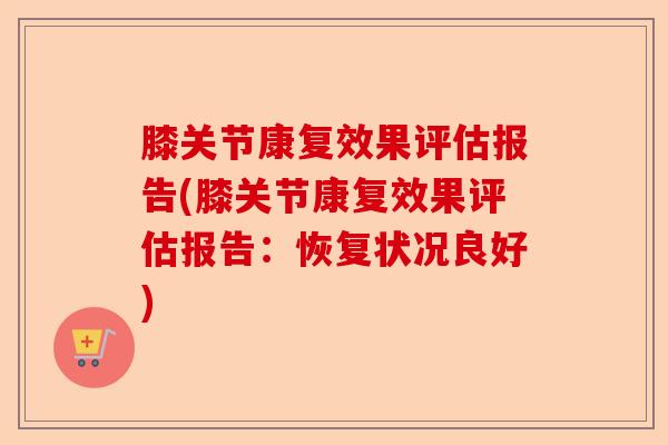 膝关节康复效果评估报告(膝关节康复效果评估报告：恢复状况良好)