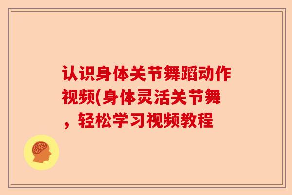 认识身体关节舞蹈动作视频(身体灵活关节舞，轻松学习视频教程
