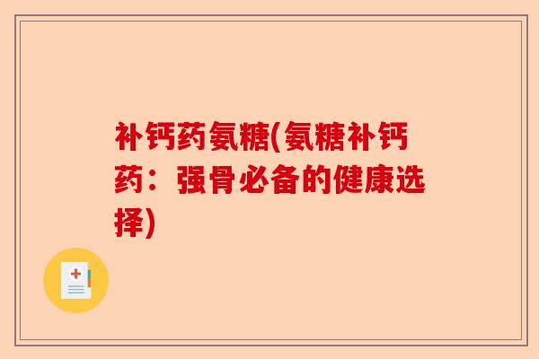 补钙药氨糖(氨糖补钙药：强骨必备的健康选择)