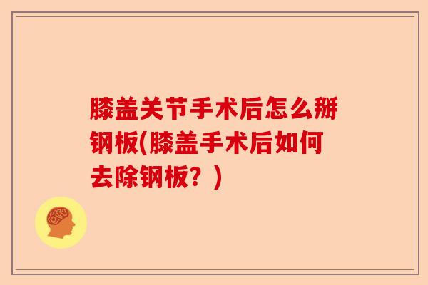 膝盖关节手术后怎么掰钢板(膝盖手术后如何去除钢板？)