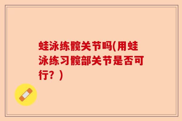 蛙泳练髋关节吗(用蛙泳练习髋部关节是否可行？)