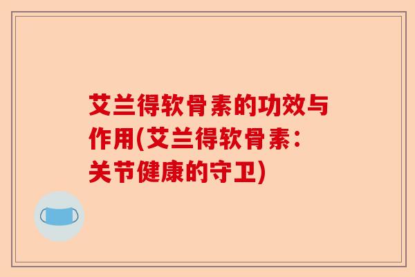 艾兰得软骨素的功效与作用(艾兰得软骨素：关节健康的守卫)