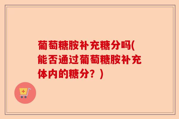 葡萄糖胺补充糖分吗(能否通过葡萄糖胺补充体内的糖分？)