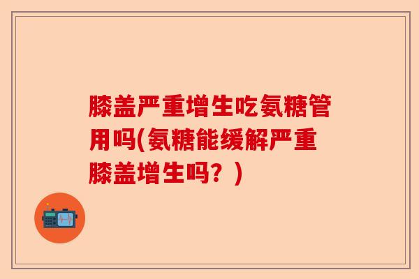 膝盖严重增生吃氨糖管用吗(氨糖能缓解严重膝盖增生吗？)