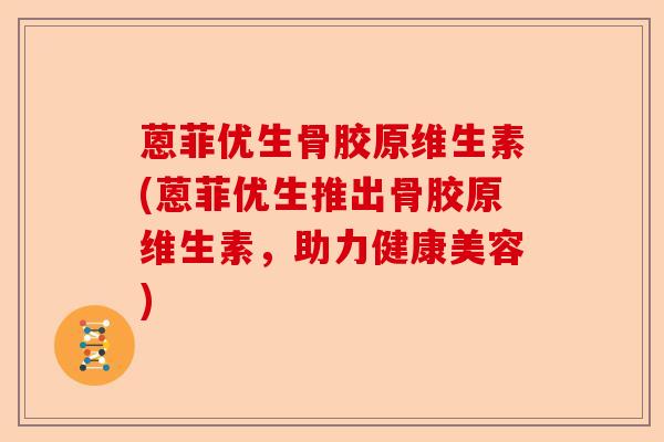 蒽菲优生骨胶原维生素(蒽菲优生推出骨胶原维生素，助力健康美容)