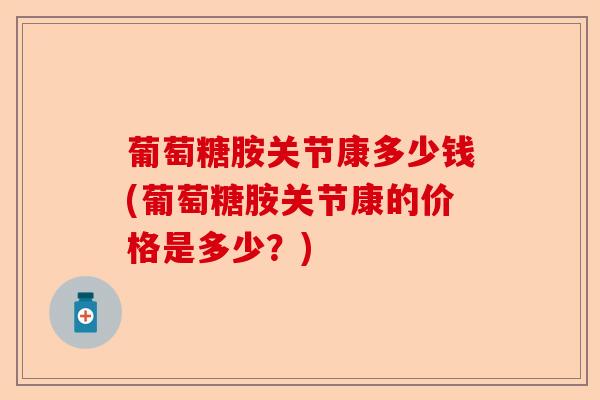 葡萄糖胺关节康多少钱(葡萄糖胺关节康的价格是多少？)