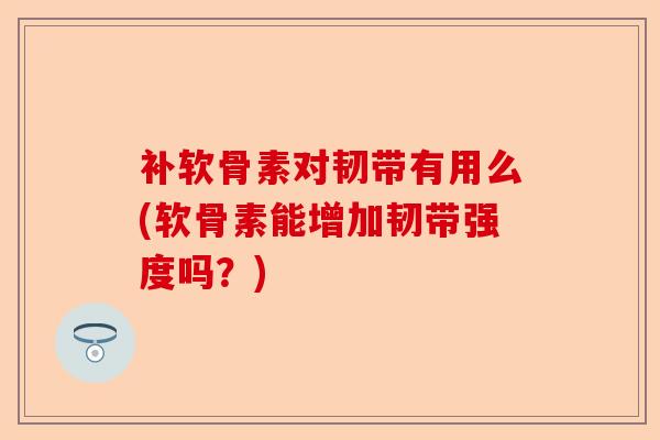 补软骨素对韧带有用么(软骨素能增加韧带强度吗？)