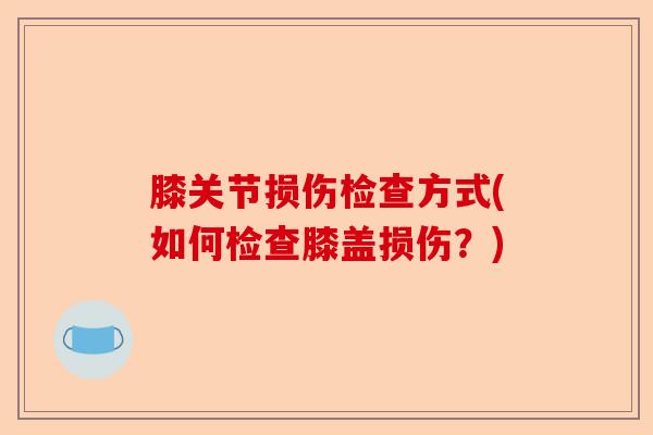 膝关节损伤检查方式(如何检查膝盖损伤?) 膝关节损伤检查方式(如何检查膝盖损伤?)