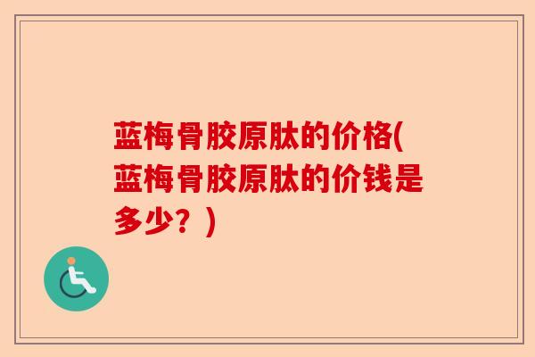 蓝梅骨胶原肽的价格(蓝梅骨胶原肽的价钱是多少?) 蓝梅骨胶原肽的价格(蓝梅骨胶原肽的价钱是多少?)