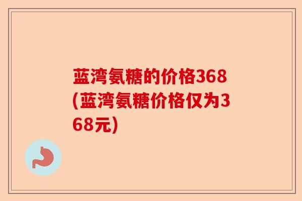 蓝湾氨糖的价格368(蓝湾氨糖价格仅为368元) 蓝湾氨糖的价格368(蓝湾氨糖价格仅为368元)