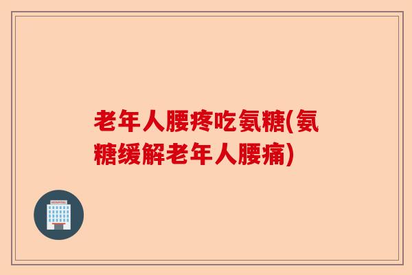 老年人腰疼吃氨糖(氨糖缓解老年人腰痛)