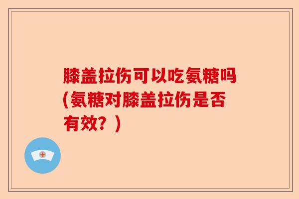 膝盖拉伤可以吃氨糖吗(氨糖对膝盖拉伤是否有效？)