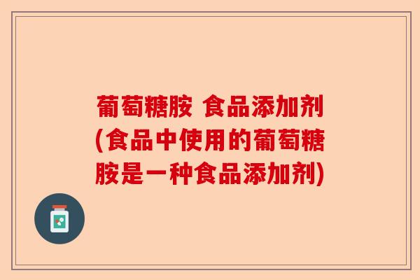 葡萄糖胺 食品添加剂(食品中使用的葡萄糖胺是一种食品添加剂)