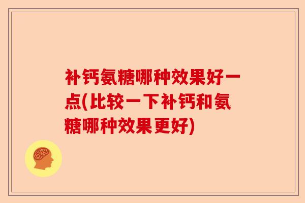 补钙氨糖哪种效果好一点(比较一下补钙和氨糖哪种效果更好)