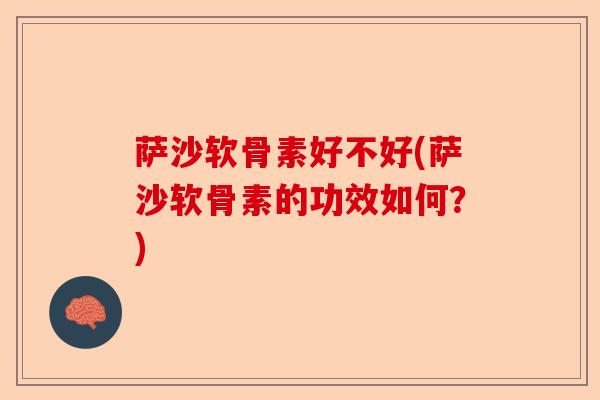 萨沙软骨素好不好(萨沙软骨素的功效如何？)