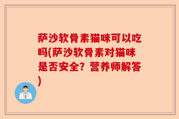 萨沙软骨素猫咪可以吃吗(萨沙软骨素对猫咪是否安全？营养师解答)