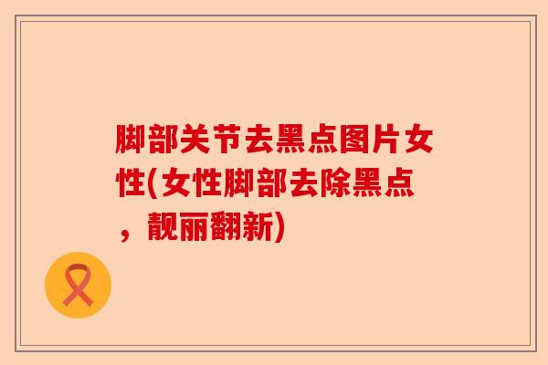 脚部关节去黑点图片女性(女性脚部去除黑点，靓丽翻新)