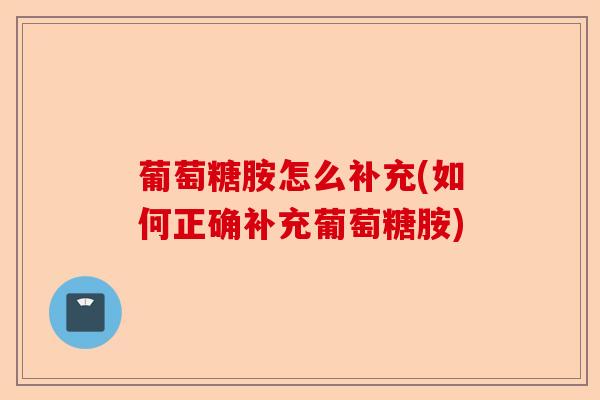 葡萄糖胺怎么补充(如何正确补充葡萄糖胺)