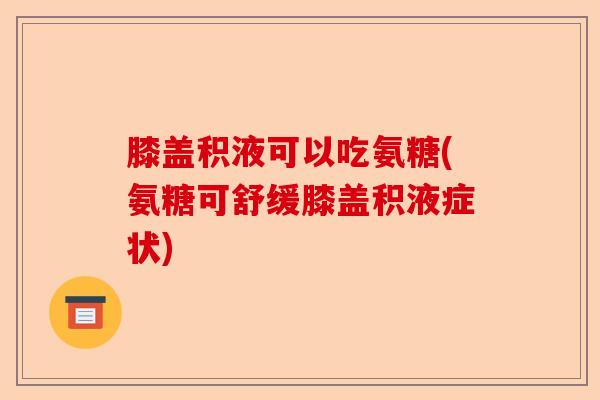 膝盖积液可以吃氨糖(氨糖可舒缓膝盖积液症状)